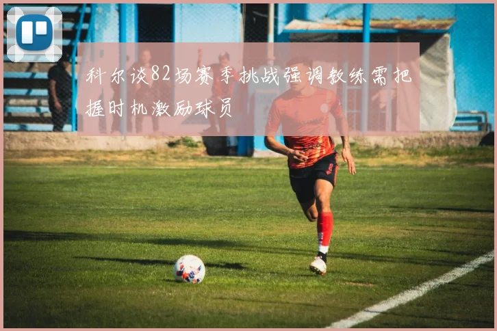 科尔谈82场赛季挑战强调教练需把握时机激励球员