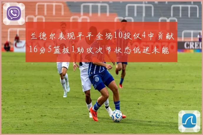 兰德尔表现平平全场10投仅4中贡献16分5篮板1助攻次节状态低迷未能得分