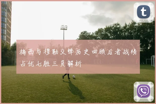 梅西与穆勒交锋历史回顾后者战绩占优七胜三负解析