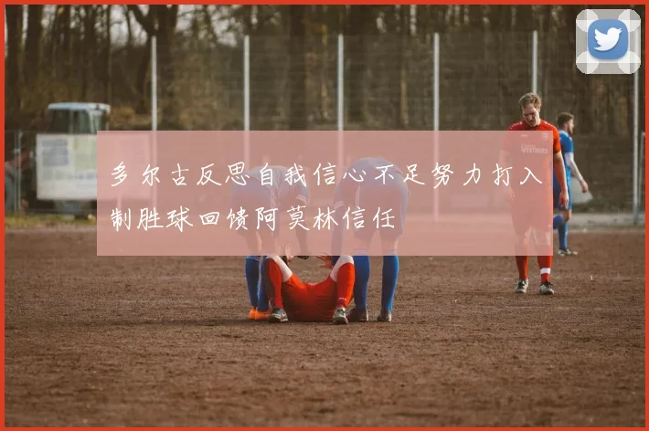 多尔古反思自我信心不足努力打入制胜球回馈阿莫林信任