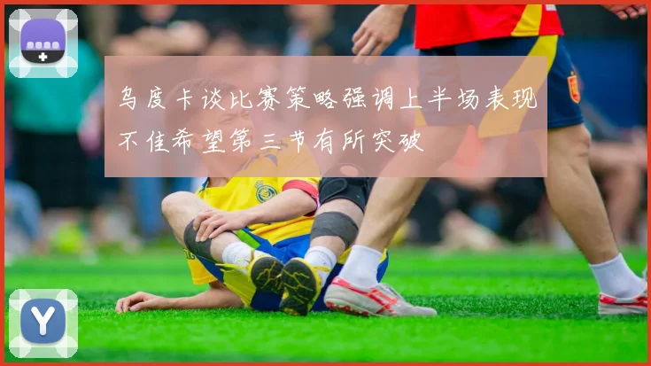 乌度卡谈比赛策略强调上半场表现不佳希望第三节有所突破