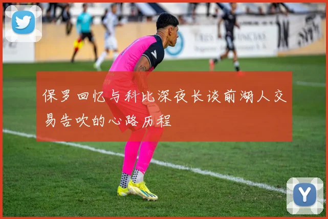 保罗回忆与科比深夜长谈前湖人交易告吹的心路历程