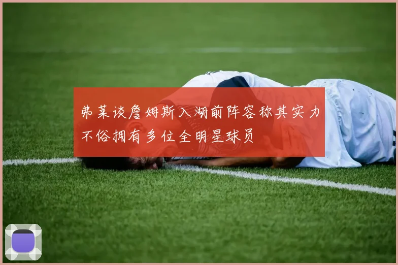弗莱谈詹姆斯入湖前阵容称其实力不俗拥有多位全明星球员