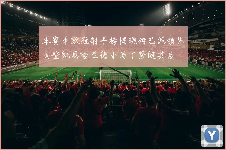 本赛季欧冠射手榜揭晓姆巴佩领先戈登凯恩哈兰德小马丁紧随其后