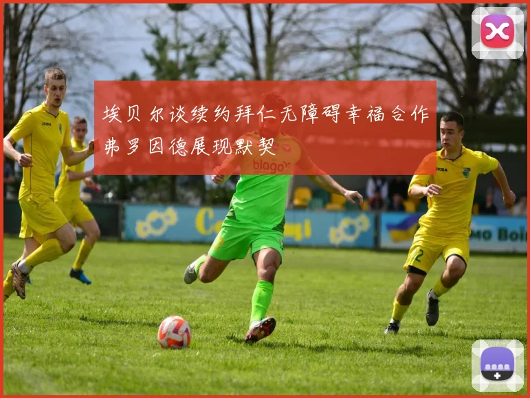 埃贝尔谈续约拜仁无障碍幸福合作弗罗因德展现默契
