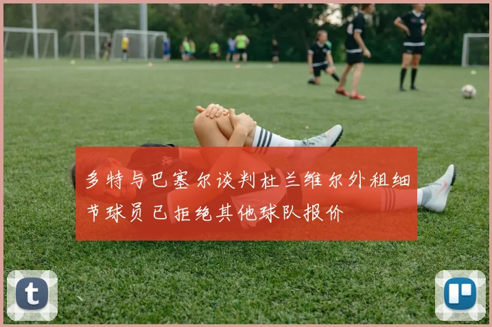 多特与巴塞尔谈判杜兰维尔外租细节球员已拒绝其他球队报价