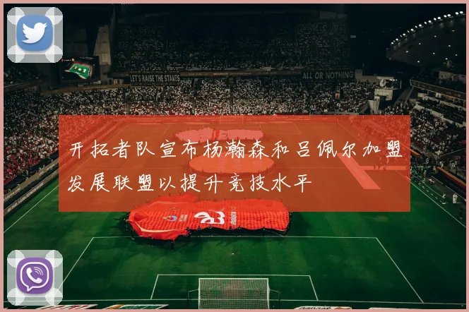开拓者队宣布杨瀚森和吕佩尔加盟发展联盟以提升竞技水平