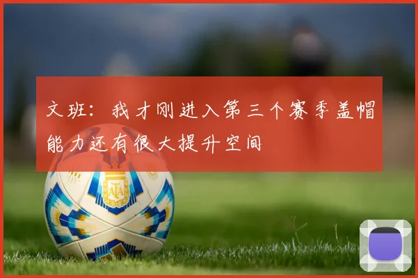 文班：我才刚进入第三个赛季盖帽能力还有很大提升空间