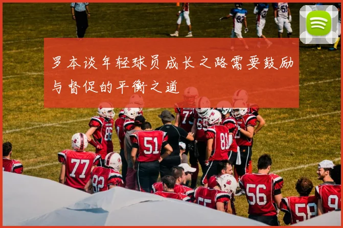 罗本谈年轻球员成长之路需要鼓励与督促的平衡之道