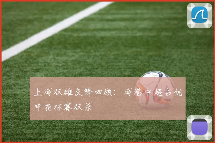 上海双雄交锋回顾：海港中超占优申花杯赛双杀