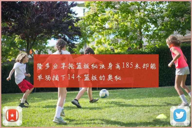 隆多分享抢篮板秘诀身高185米却能单场摘下14个篮板的奥秘