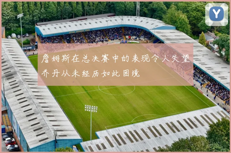 詹姆斯在总决赛中的表现令人失望乔丹从未经历如此困境