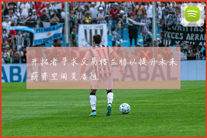 开拓者寻求交易格兰特以提升未来薪资空间灵活性