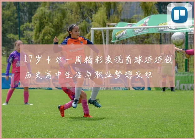 17岁卡尔一周精彩表现首球连连创历史高中生活与职业梦想交织
