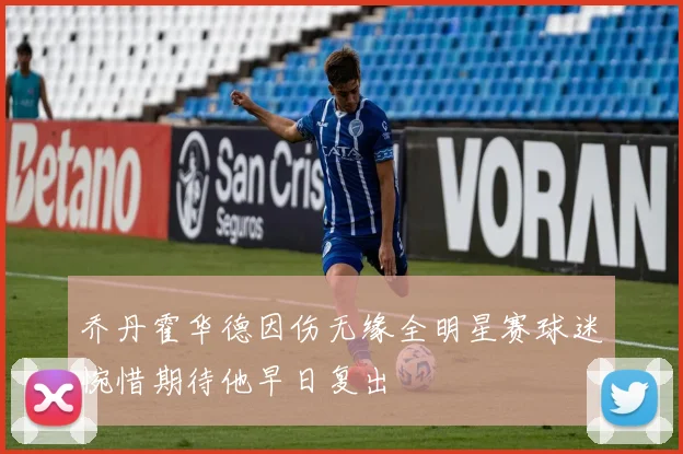乔丹霍华德因伤无缘全明星赛球迷惋惜期待他早日复出