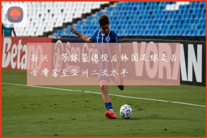 孙兴慜等球星退役后韩国足球是否会滑落至亚洲二流水平
