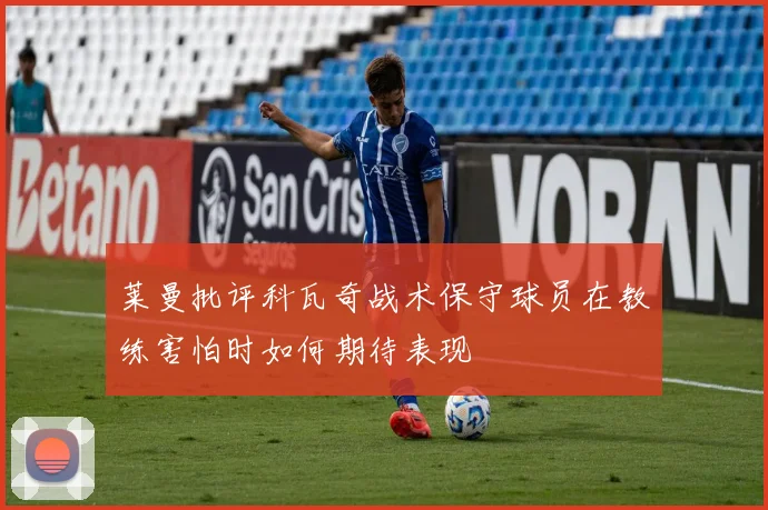 莱曼批评科瓦奇战术保守球员在教练害怕时如何期待表现