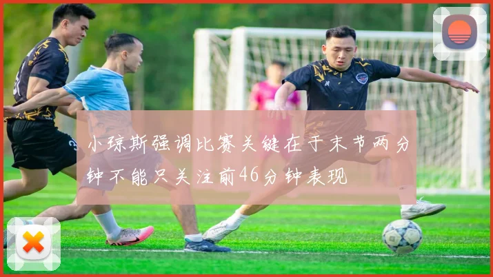 小琼斯强调比赛关键在于末节两分钟不能只关注前46分钟表现