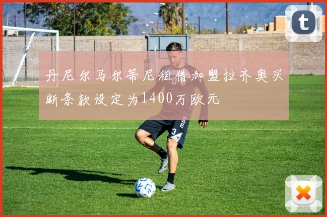 丹尼尔马尔蒂尼租借加盟拉齐奥买断条款设定为1400万欧元