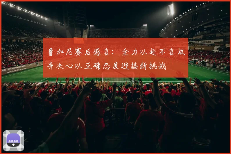 鲁加尼赛后感言：全力以赴不言放弃决心以正确态度迎接新挑战