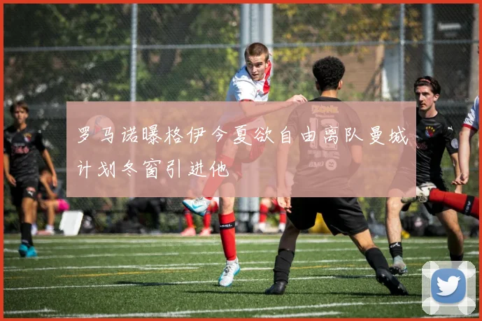 罗马诺曝格伊今夏欲自由离队曼城计划冬窗引进他