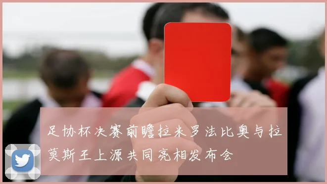 足协杯决赛前瞻拉米罗法比奥与拉莫斯王上源共同亮相发布会
