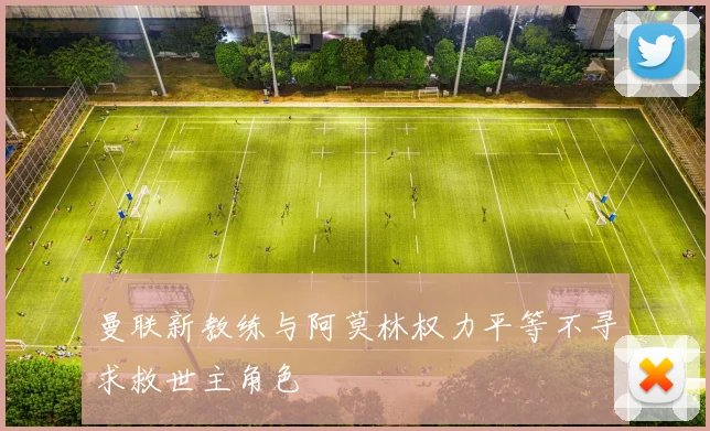 曼联新教练与阿莫林权力平等不寻求救世主角色