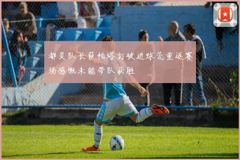 都灵队长萨帕塔打破进球荒重返赛场感慨未能带队获胜