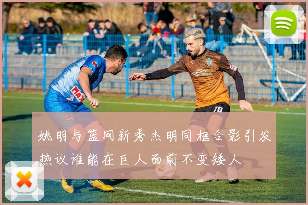 姚明与篮网新秀杰明同框合影引发热议谁能在巨人面前不变矮人