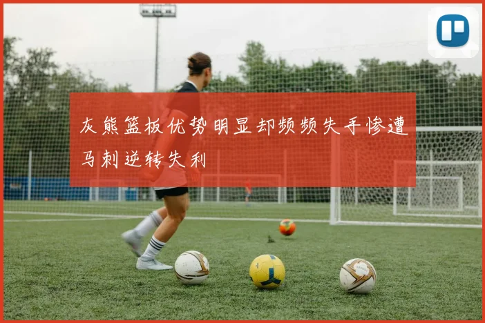 灰熊篮板优势明显却频频失手惨遭马刺逆转失利