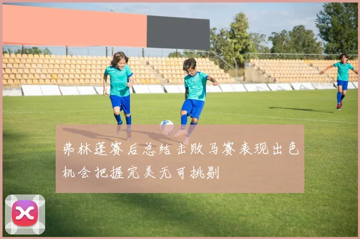 弗林蓬赛后总结击败马赛表现出色机会把握完美无可挑剔