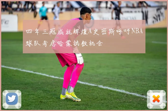 四年三冠成就辉煌A史密斯呼吁NBA球队考虑哈蒙执教机会