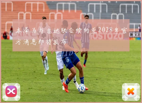 本泽马与吉达联合续约至2028年官方消息即将发布