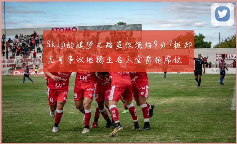 Skip的追梦之路虽仅场均9分7板却无可争议地稳坐名人堂首轮席位