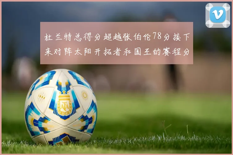 杜兰特总得分超越张伯伦78分接下来对阵太阳开拓者和国王的赛程分析