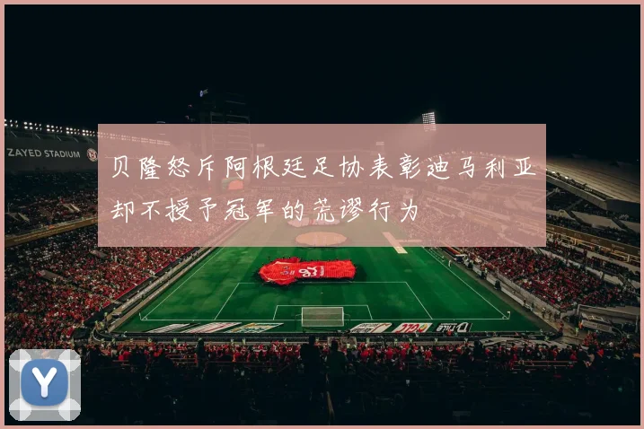 贝隆怒斥阿根廷足协表彰迪马利亚却不授予冠军的荒谬行为