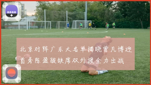 北京对阵广东大名单揭晓曾凡博迎首秀陈盈骏缺席双外援全力出战