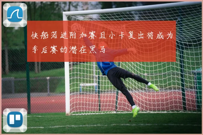 快船若进附加赛且小卡复出将成为季后赛的潜在黑马