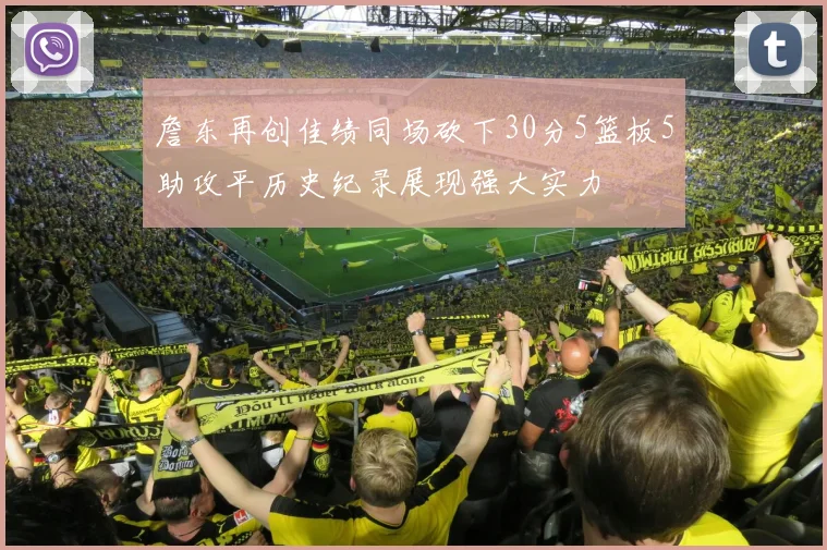 詹东再创佳绩同场砍下30分5篮板5助攻平历史纪录展现强大实力