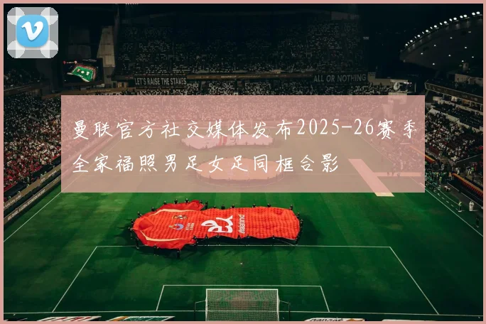 曼联官方社交媒体发布2025-26赛季全家福照男足女足同框合影