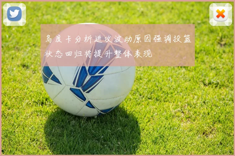 乌度卡分析进攻波动原因强调投篮状态回归将提升整体表现