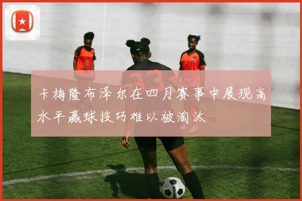 卡梅隆布泽尔在四月赛事中展现高水平赢球技巧难以被淘汰