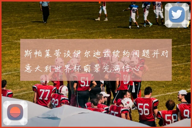 斯帕莱蒂谈伊尔迪兹续约问题并对意大利世界杯前景充满信心