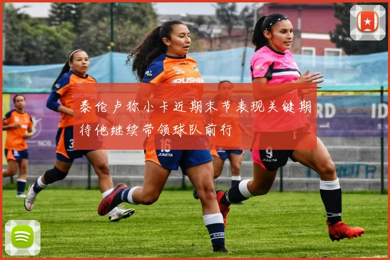 泰伦卢称小卡近期末节表现关键期待他继续带领球队前行