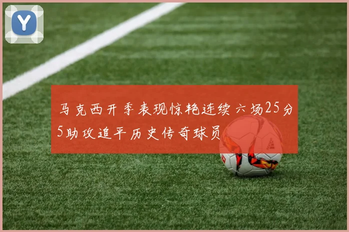 马克西开季表现惊艳连续六场25分5助攻追平历史传奇球员