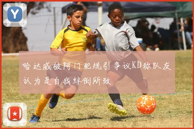 哈达威被阿门犯规引争议KD称队友认为是自我绊倒所致