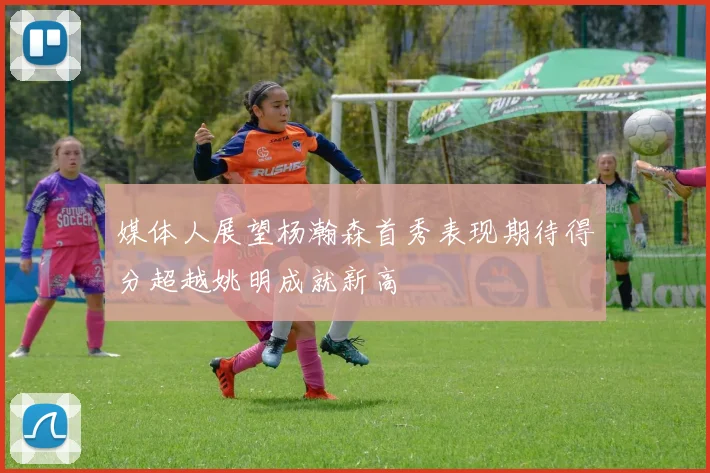 媒体人展望杨瀚森首秀表现期待得分超越姚明成就新高