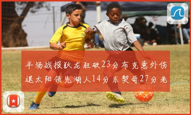 半场战报狄龙狂砍23分布克意外伤退太阳领先湖人14分东契奇27分老詹仅得4分