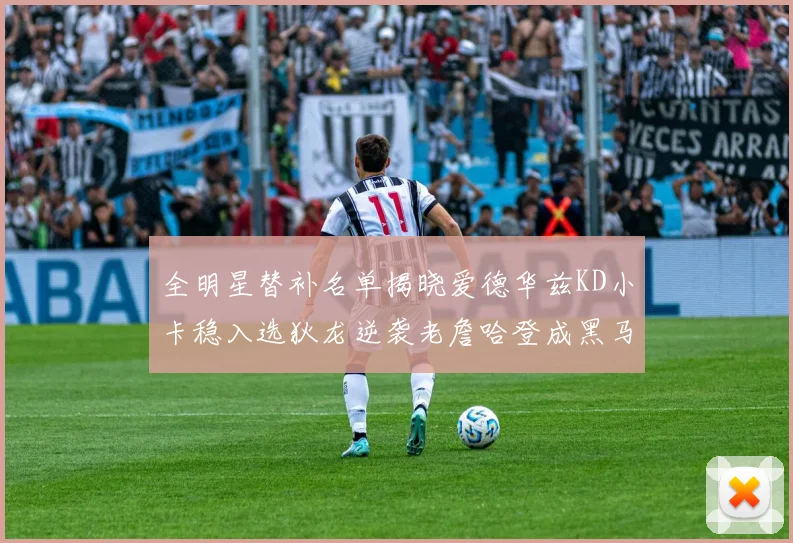 全明星替补名单揭晓爱德华兹KD小卡稳入选狄龙逆袭老詹哈登成黑马