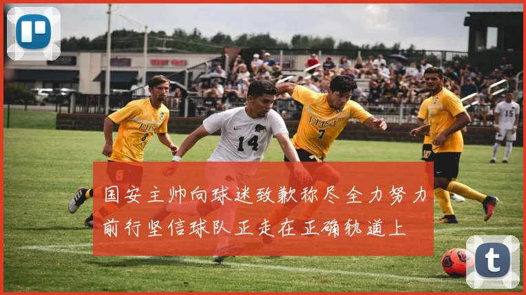 国安主帅向球迷致歉称尽全力努力前行坚信球队正走在正确轨道上